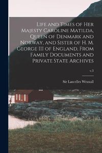 Cover image for Life and Times of Her Majesty Caroline Matilda, Queen of Denmark and Norway, and Sister of H. M. George III of England, From Family Documents and Private State Archives; v.3