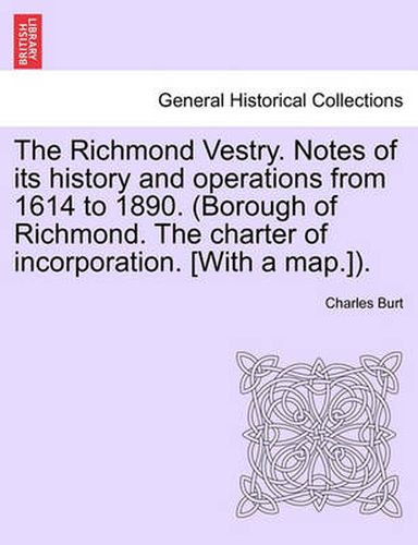 Cover image for The Richmond Vestry. Notes of Its History and Operations from 1614 to 1890. (Borough of Richmond. the Charter of Incorporation. [With a Map.]).