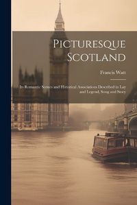 Cover image for Picturesque Scotland; its Romantic Scenes and Historical Associations Described in lay and Legend, Song and Story