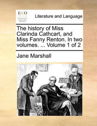 Cover image for The History of Miss Clarinda Cathcart, and Miss Fanny Renton. in Two Volumes. ... Volume 1 of 2