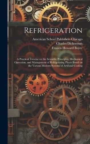 Cover image for Refrigeration; a Practical Treatise on the Scientific Principles, Mechanical Operation, and Management of Refrigerating Plants Based on the Various Modern Systems of Artificial Cooling