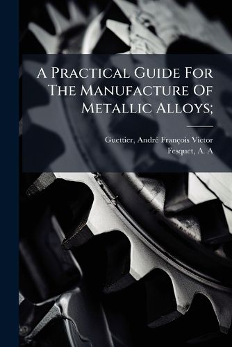 Cover image for A Practical Guide for the Manufacture of Metallic Alloys;