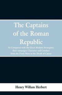 Cover image for The Captains of the Roman Republic: As Compared With the Great Modern Strategists; Their Campaigns, Character, and Conduct From the Punic Wars to the Death of Caesar