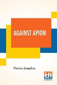 Cover image for Against Apion: Flavius Josephus, On The Antiquity Of The Jews, Against Apion Translated By William Whiston