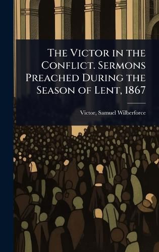 Cover image for The Victor in the Conflict. Sermons Preached During the Season of Lent, 1867