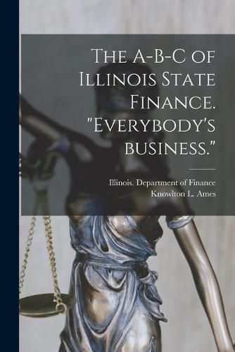 Cover image for The A-B-C of Illinois State Finance [microform]. Everybody's Business.