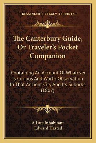 The Canterbury Guide, or Traveler's Pocket Companion: Containing an Account of Whatever Is Curious and Worth Observation in That Ancient City and Its Suburbs (1807)