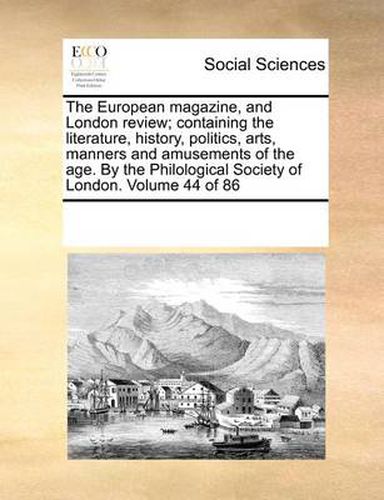 Cover image for The European Magazine, and London Review; Containing the Literature, History, Politics, Arts, Manners and Amusements of the Age. by the Philological Society of London. Volume 44 of 86