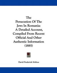 Cover image for The Persecution of the Jews in Romania: A Detailed Account, Compiled from Recent Official and Other Authentic Information (1885)