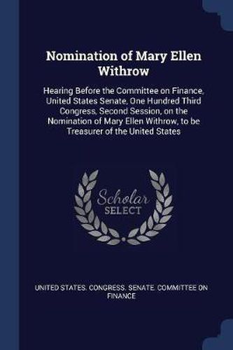 Cover image for Nomination of Mary Ellen Withrow: Hearing Before the Committee on Finance, United States Senate, One Hundred Third Congress, Second Session, on the Nomination of Mary Ellen Withrow, to Be Treasurer of the United States