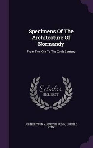 Specimens of the Architecture of Normandy: From the Xith to the Xvith Century