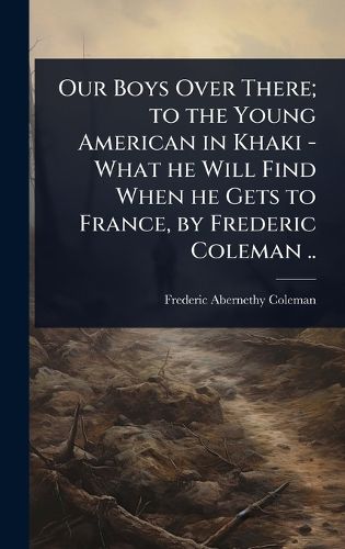 Cover image for Our Boys Over There; to the Young American in Khaki - What he Will Find When he Gets to France, by Frederic Coleman ..