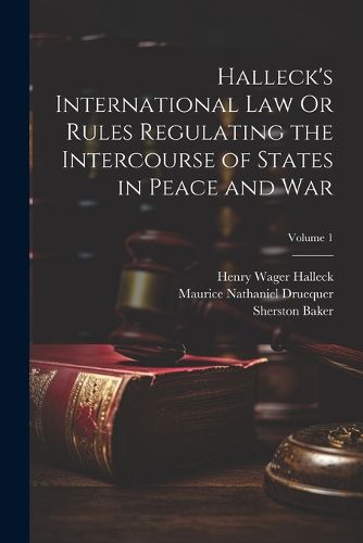 Halleck's International Law Or Rules Regulating the Intercourse of States in Peace and War; Volume 1