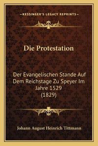 Cover image for Die Protestation: Der Evangelischen Stande Auf Dem Reichstage Zu Speyer Im Jahre 1529 (1829)