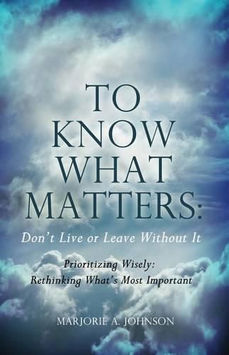 Cover image for To Know What Matters: Don't Live or Leave Without It: Prioritizing Wisely: Rethinking What's Most Important
