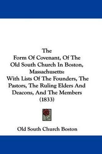 Cover image for The Form Of Covenant, Of The Old South Church In Boston, Massachusetts: With Lists Of The Founders, The Pastors, The Ruling Elders And Deacons, And The Members (1833)