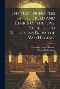 Cover image for The Main Principles of the Creed and Ethics of the Jews, Exhibited in Selections From the Yad Hachaz