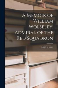 Cover image for A Memoir of William Wolseley, Admiral of the Red Squadron [microform]