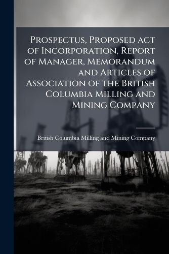 Cover image for Prospectus, Proposed Act of Incorporation, Report of Manager, Memorandum and Articles of Association of the British Columbia Milling and Mining Company: Registered Office, Victoria, British Columbia, Incorporated January, 1878