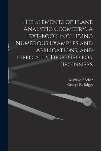 Cover image for The Elements of Plane Analytic Geometry. A Text-book Including Numerous Examples and Applications, and Especially Designed for Beginners