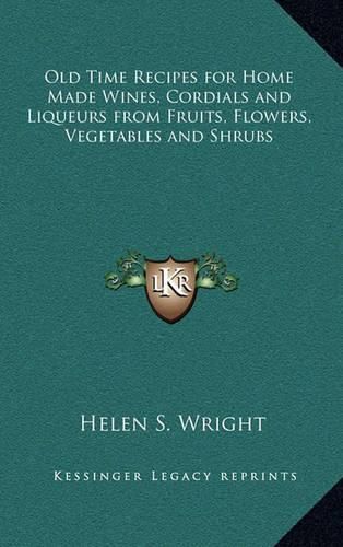 Old Time Recipes for Home Made Wines, Cordials and Liqueurs from Fruits, Flowers, Vegetables and Shrubs