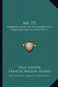 Cover image for My 75: Reminiscences of a Gunner of a 75mm Battery in 1914 (1917)