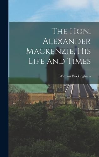 The Hon. Alexander Mackenzie, His Life and Times