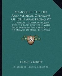 Cover image for Memoir of the Life and Medical Opinions of John Armstrong V2: To Which Is Added an Inquiry Into the Facts Connected with Those Forms of Fever Attributed to Malaria or Marsh Effluvium