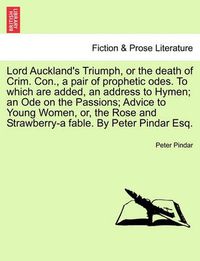 Cover image for Lord Auckland's Triumph, or the Death of Crim. Con., a Pair of Prophetic Odes. to Which Are Added, an Address to Hymen; An Ode on the Passions; Advice to Young Women, Or, the Rose and Strawberry-A Fable. by Peter Pindar Esq.