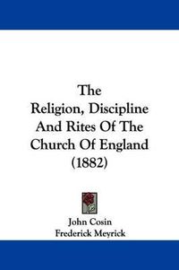 Cover image for The Religion, Discipline and Rites of the Church of England (1882)