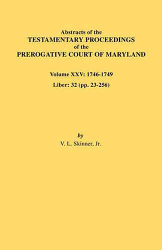 Abstracts of the Testamentary Proceedings of the Prerogative Court of Maryland. Volume XXV, 1746-1749. Liber: 32 (Pp. 32-256)