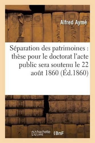 Cover image for de la Separation Des Patrimoines: These Pour Le Doctorat l'Acte Public Sera Soutenu Le 22 Aout 1860