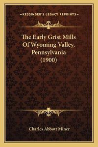 Cover image for The Early Grist Mills of Wyoming Valley, Pennsylvania (1900)