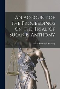 Cover image for An Account of the Proceedings on the Trial of Susan B. Anthony