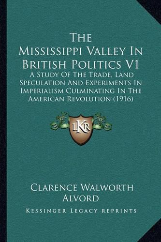 The Mississippi Valley in British Politics V1: A Study of the Trade, Land Speculation and Experiments in Imperialism Culminating in the American Revolution (1916)