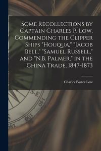 Cover image for Some Recollections by Captain Charles P. Low, Commending the Clipper Ships "Houqua," "Jacob Bell," "Samuel Russell," and "N.B. Palmer," in the China Trade, 1847-1873