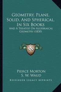 Cover image for Geometry, Plane, Solid, and Spherical, in Six Books: And a Treatise on Algebraical Geometry (1830)