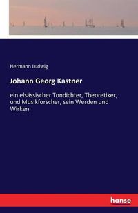 Cover image for Johann Georg Kastner: ein elsassischer Tondichter, Theoretiker, und Musikforscher, sein Werden und Wirken