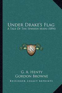 Cover image for Under Drake's Flag Under Drake's Flag: A Tale of the Spanish Main (1894) a Tale of the Spanish Main (1894)