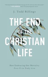 Cover image for The End of the Christian Life: How Embracing Our Mortality Frees Us to Truly Live