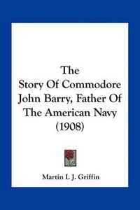 Cover image for The Story of Commodore John Barry, Father of the American Navy (1908)