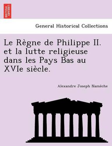 Cover image for Le Re Gne de Philippe II. Et La Lutte Religieuse Dans Les Pays Bas Au Xvie Sie Cle.