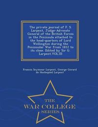 Cover image for The Private Journal of F. S. Larpent, Judge-Advocate General of the British Forces in the Peninsula Attached to the Head-Quarters of Lord Wellington During the Peninsular War from 1812 to Its Close. Edited by Sir G. Larpent.Vol.III - War College Series