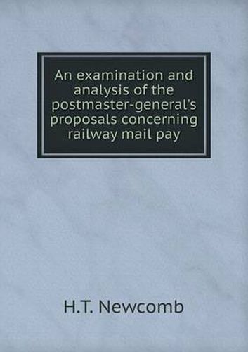 Cover image for An examination and analysis of the postmaster-general's proposals concerning railway mail pay