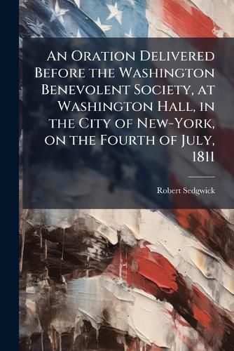 Cover image for An Oration Delivered Before the Washington Benevolent Society, at Washington Hall, in the City of New-York, on the Fourth of July, 1811