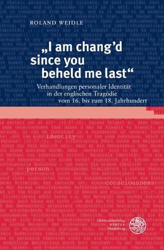 Cover image for I Am Chang'd Since You Beheld Me Last: Verhandlungen Personaler Identitat in Der Englischen Tragodie Vom 16. Bis Zum 18. Jahrhundert