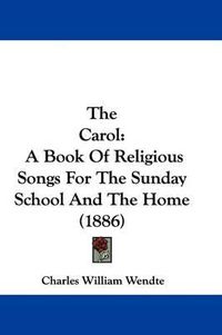 Cover image for The Carol: A Book of Religious Songs for the Sunday School and the Home (1886)