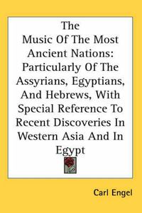 Cover image for The Music of the Most Ancient Nations: Particularly of the Assyrians, Egyptians, and Hebrews, with Special Reference to Recent Discoveries in Western Asia and in Egypt