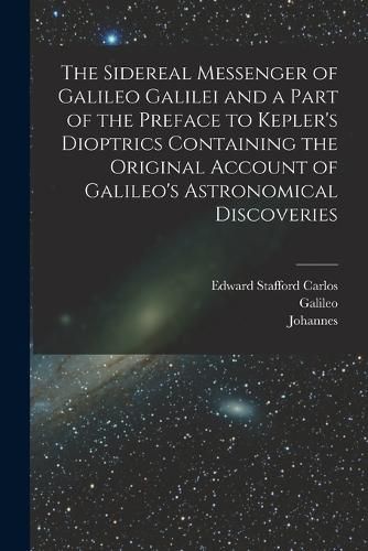 The Sidereal Messenger of Galileo Galilei and a Part of the Preface to Kepler's Dioptrics Containing the Original Account of Galileo's Astronomical Discoveries