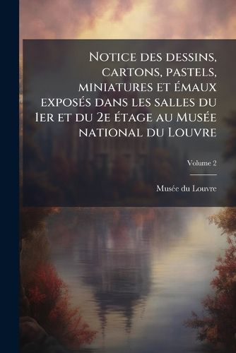 Cover image for Notice Des Dessins, Cartons, Pastels, Miniatures Et Maux Exposs Dans Les Salles Du 1er Et Du 2e Tage Au Muse National Du Louvre
